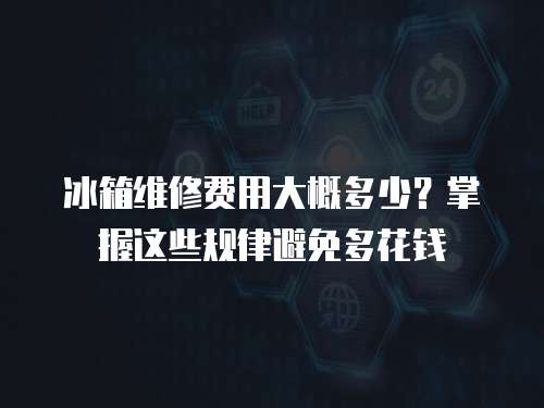 冰箱維修費用大概多少？掌握這些規律避免多花錢