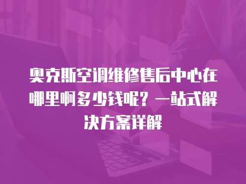 奧克斯空調維修售后中心在哪里啊多少錢呢？一站式解決方案詳解