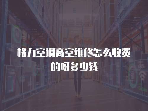 格力空調(diào)高空維修怎么收費(fèi)的呀多少錢