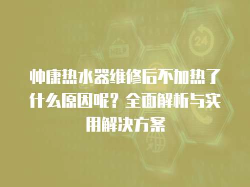 帥康熱水器維修后不加熱了什么原因呢？全面解析與實(shí)用解決方案