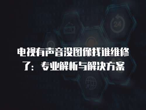 電視有聲音沒圖像找誰維修了：專業(yè)解析與解決方案