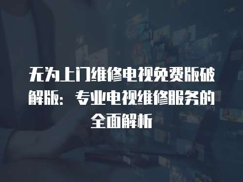 無為上門維修電視免費(fèi)版破解版：專業(yè)電視維修服務(wù)的全面解析