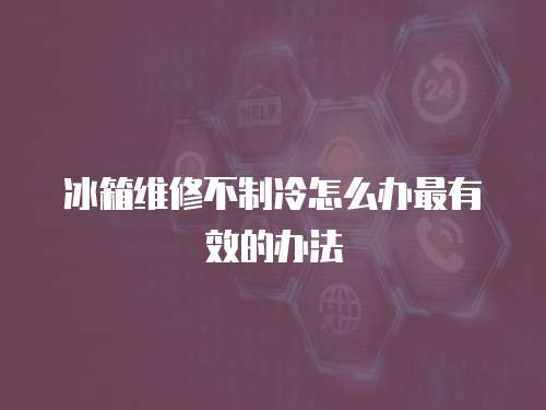 冰箱維修不制冷怎么辦最有效的辦法
