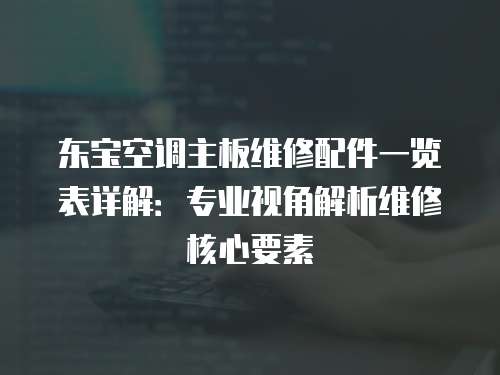 東寶空調主板維修配件一覽表詳解：專業視角解析維修核心要素
