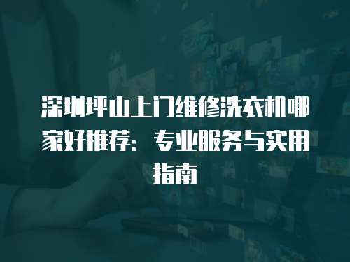 深圳坪山上門維修洗衣機哪家好推薦：專業服務與實用指南