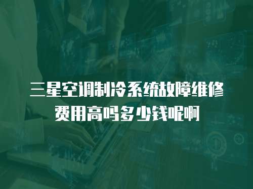 三星空調(diào)制冷系統(tǒng)故障維修費(fèi)用高嗎多少錢呢啊