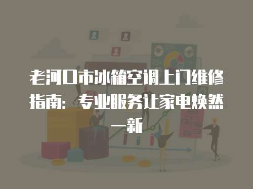 老河口市冰箱空調(diào)上門維修指南：專業(yè)服務(wù)讓家電煥然一新