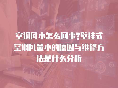 空調(diào)風(fēng)小怎么回事?壁掛式空調(diào)風(fēng)量小的原因與維修方法是什么分析