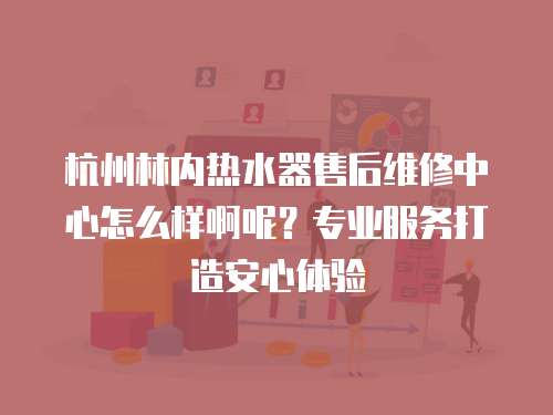 杭州林內(nèi)熱水器售后維修中心怎么樣啊呢？專業(yè)服務(wù)打造安心體驗(yàn)