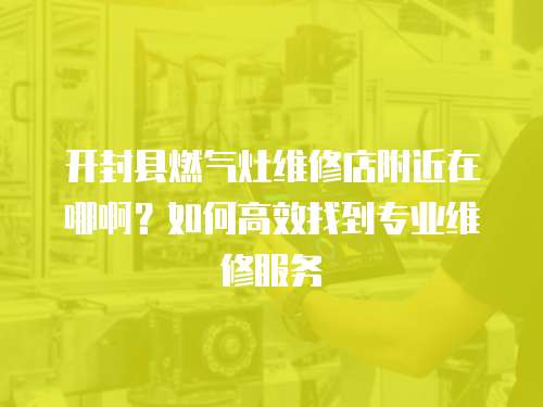開封縣燃?xì)庠罹S修店附近在哪??？如何高效找到專業(yè)維修服務(wù)