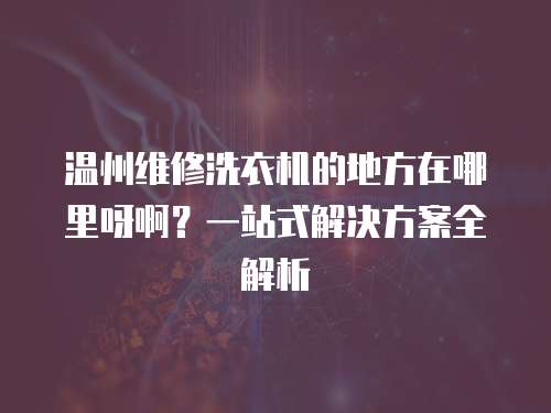 溫州維修洗衣機的地方在哪里呀啊？一站式解決方案全解析