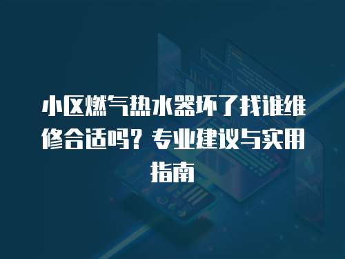 小區燃氣熱水器壞了找誰維修合適嗎？專業建議與實用指南