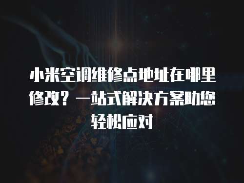 小米空調(diào)維修點(diǎn)地址在哪里修改？一站式解決方案助您輕松應(yīng)對