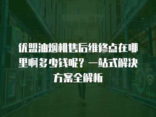 優盟油煙機售后維修點在哪里啊多少錢呢？一站式解決方案全解析