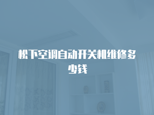 松下空調(diào)自動(dòng)開(kāi)關(guān)機(jī)維修多少錢
