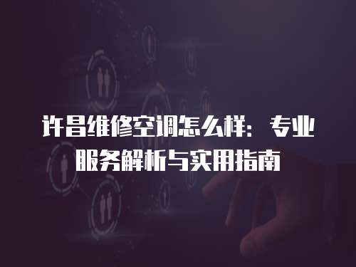 許昌維修空調怎么樣：專業服務解析與實用指南