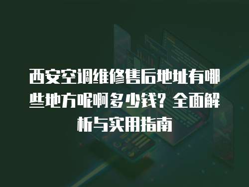 西安空調維修售后地址有哪些地方呢啊多少錢？全面解析與實用指南