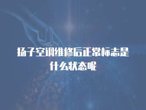 揚子空調(diào)維修后正常標志是什么狀態(tài)呢