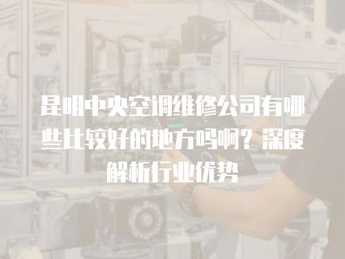 昆明中央空調(diào)維修公司有哪些比較好的地方嗎?。可疃冉馕鲂袠I(yè)優(yōu)勢