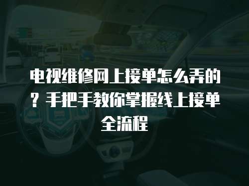 電視維修網(wǎng)上接單怎么弄的？手把手教你掌握線上接單全流程