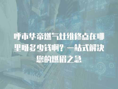 呼市華帝燃氣灶維修點在哪里呀多少錢?。恳徽臼浇鉀Q您的燃眉之急
