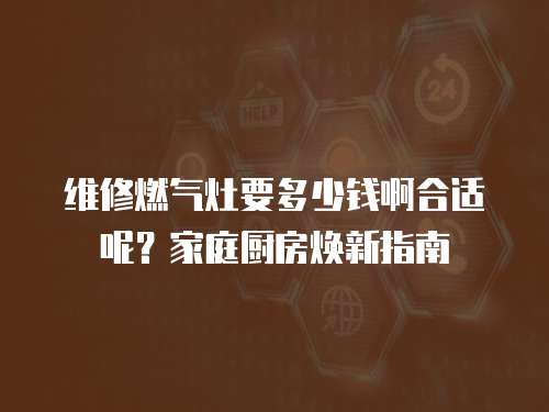 維修燃氣灶要多少錢啊合適呢？家庭廚房煥新指南