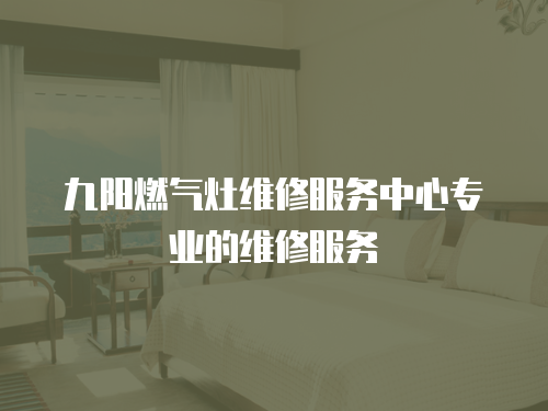 九陽燃氣灶維修服務中心專業的維修服務