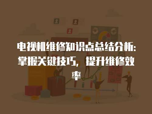 電視機維修知識點總結分析：掌握關鍵技巧，提升維修效率