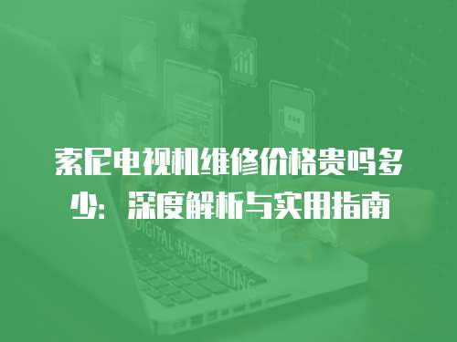 索尼電視機維修價格貴嗎多少：深度解析與實用指南