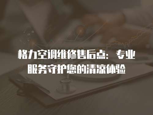 格力空調(diào)維修售后點：專業(yè)服務(wù)守護您的清涼體驗