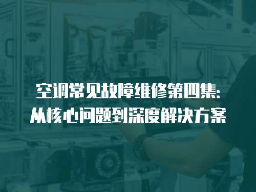 空調常見故障維修第四集：從核心問題到深度解決方案