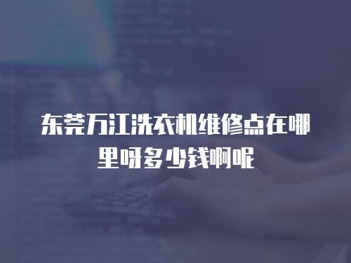 東莞萬江洗衣機維修點在哪里呀多少錢啊呢