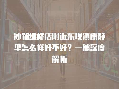 冰箱維修店附近東壩鎮康靜里怎么樣好不好？一篇深度解析