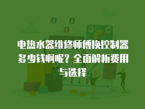 電熱水器維修師傅換控制器多少錢啊呢？全面解析費用與選擇