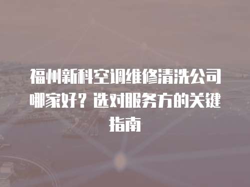 福州新科空調維修清洗公司哪家好？選對服務方的關鍵指南