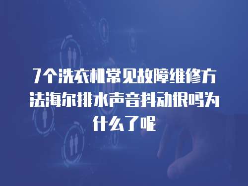 7個洗衣機常見故障維修方法海爾排水聲音抖動很嗎為什么了呢