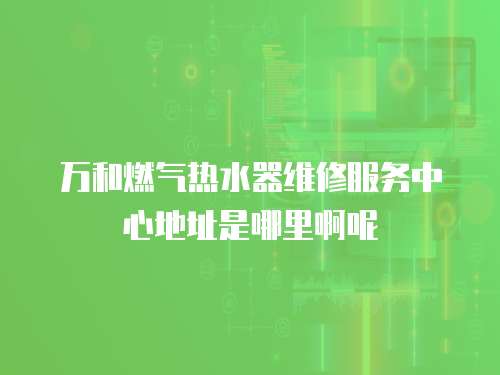 萬和燃氣熱水器維修服務中心地址是哪里啊呢