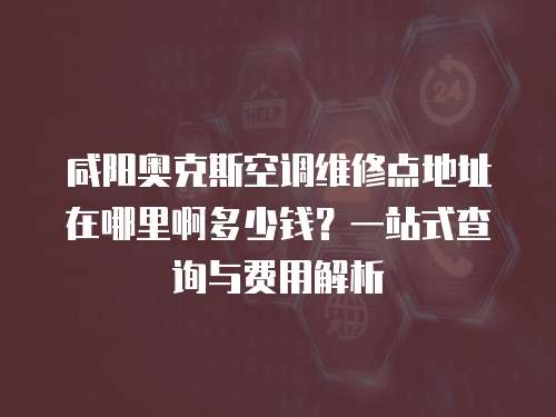 咸陽奧克斯空調(diào)維修點地址在哪里啊多少錢？一站式查詢與費用解析
