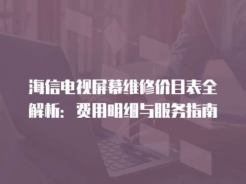 海信電視屏幕維修價目表全解析：費用明細(xì)與服務(wù)指南