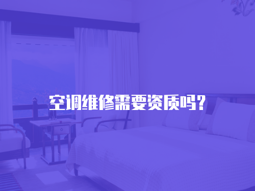 空調(diào)維修需要資質(zhì)嗎？