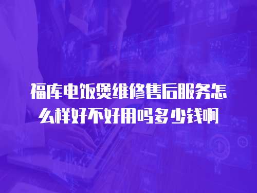 福庫電飯煲維修售后服務怎么樣好不好用嗎多少錢啊