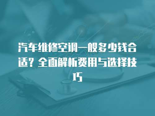 汽車維修空調一般多少錢合適？全面解析費用與選擇技巧