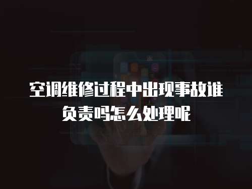 空調維修過程中出現事故誰負責嗎怎么處理呢