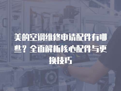 美的空調(diào)維修申請配件有哪些？全面解析核心配件與更換技巧
