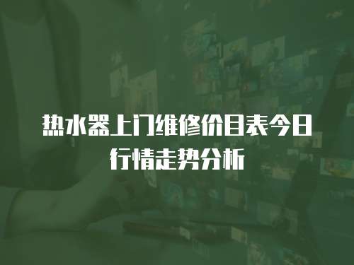 熱水器上門維修價目表今日行情走勢分析