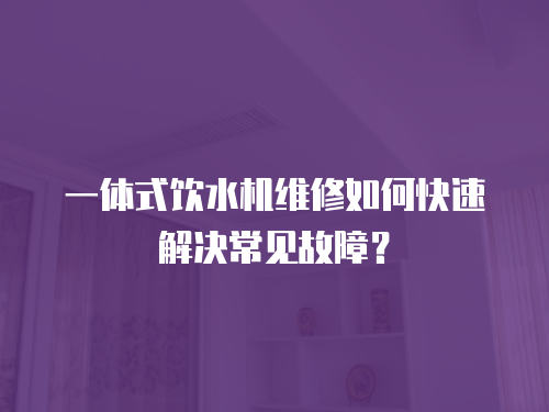 一體式飲水機維修如何快速解決常見故障？