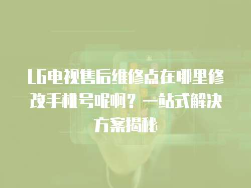 LG電視售后維修點在哪里修改手機號呢??？一站式解決方案揭秘