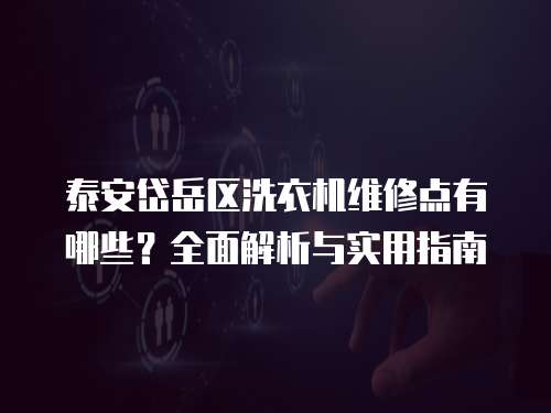泰安岱岳區洗衣機維修點有哪些？全面解析與實用指南