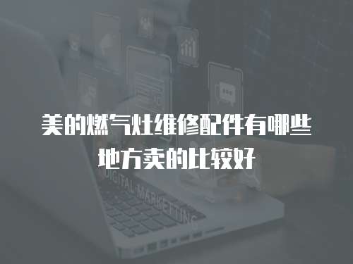 美的燃氣灶維修配件有哪些地方賣的比較好