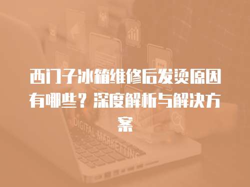 西門子冰箱維修后發燙原因有哪些？深度解析與解決方案